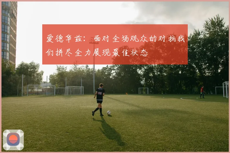 爱德华兹：面对全场观众的对抗我们拼尽全力展现最佳状态