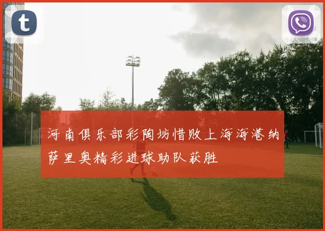 河南俱乐部彩陶坊惜败上海海港纳萨里奥精彩进球助队获胜