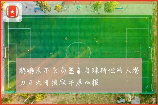 鹈鹕或不交易墨菲与琼斯但两人潜力巨大可换取丰厚回报