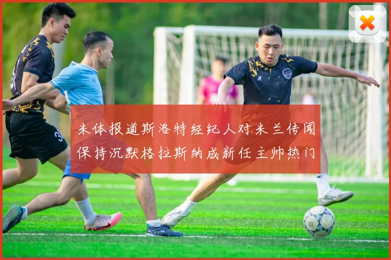 米体报道斯洛特经纪人对米兰传闻保持沉默格拉斯纳成新任主帅热门人选