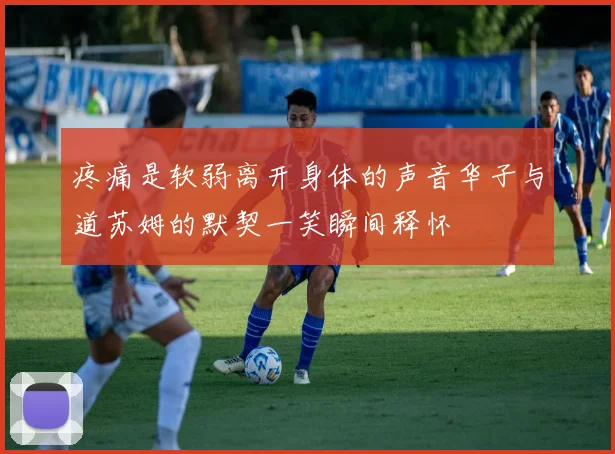 疼痛是软弱离开身体的声音华子与道苏姆的默契一笑瞬间释怀