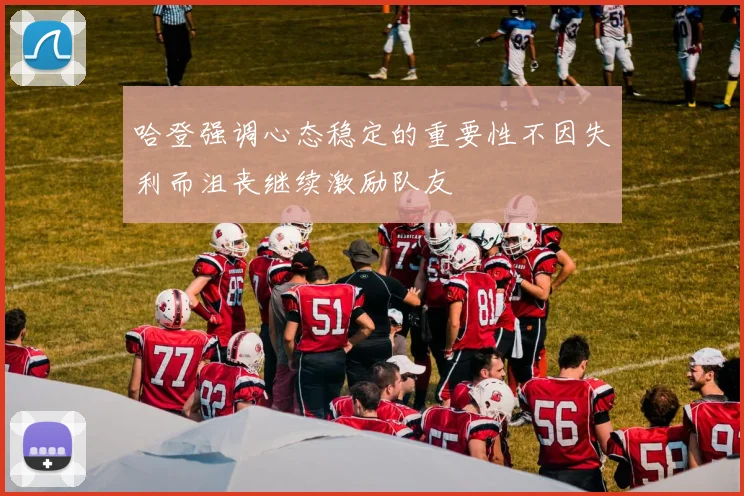 哈登强调心态稳定的重要性不因失利而沮丧继续激励队友