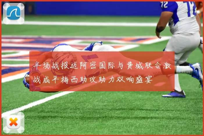 半场战报迈阿密国际与费城联合激战成平梅西助攻助力双响盛宴