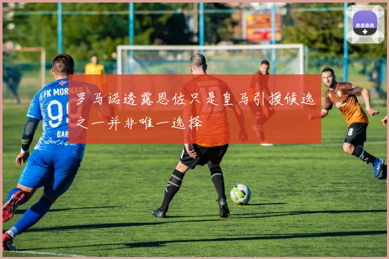 罗马诺透露恩佐只是皇马引援候选之一并非唯一选择