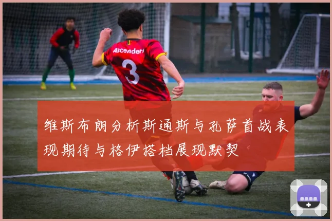 维斯布朗分析斯通斯与孔萨首战表现期待与格伊搭档展现默契