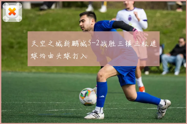 天空之城新鹏城5-2战胜三镇三粒进球均由头球打入