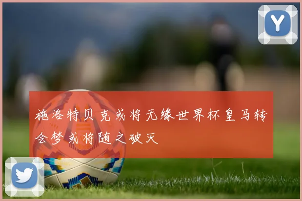 施洛特贝克或将无缘世界杯皇马转会梦或将随之破灭