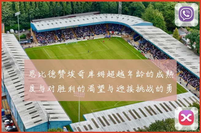 恩比德赞埃奇库姆超越年龄的成熟度与对胜利的渴望与迎接挑战的勇气