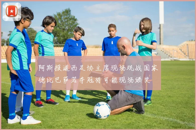 阿斯报道西足协主席现场观战国家德比巴萨若夺冠将可能现场颁奖
