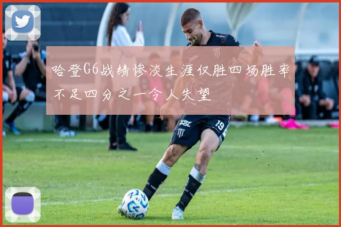 哈登G6战绩惨淡生涯仅胜四场胜率不足四分之一令人失望